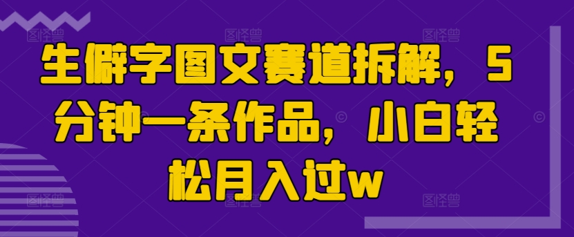 生僻字图文赛道拆解，5分钟一条作品，小白轻松月入过w|小鸡网赚博客