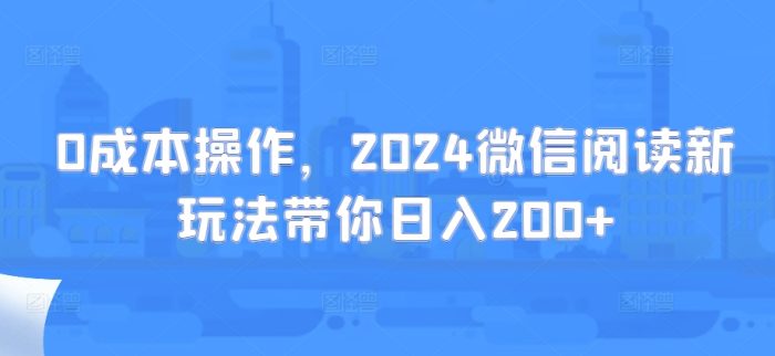 0成本操作，2024微信阅读新玩法带你日入200+|小鸡网赚博客