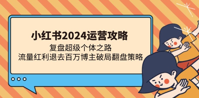 （13194期）小红书2024运营攻略：复盘超级个体之路 流量红利退去百万博主破局翻盘|小鸡网赚博客