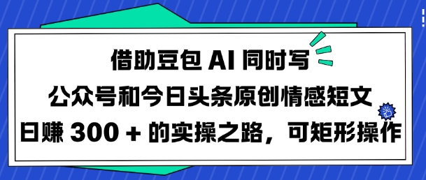 借助豆包AI同时写公众号和今日头条原创情感短文日入3张的实操之路，可矩形操作|小鸡网赚博客