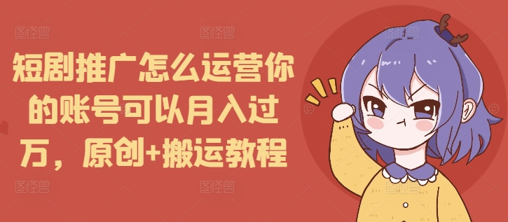 短剧推广怎么运营你的账号可以月入过万，原创+搬运教程|小鸡网赚博客