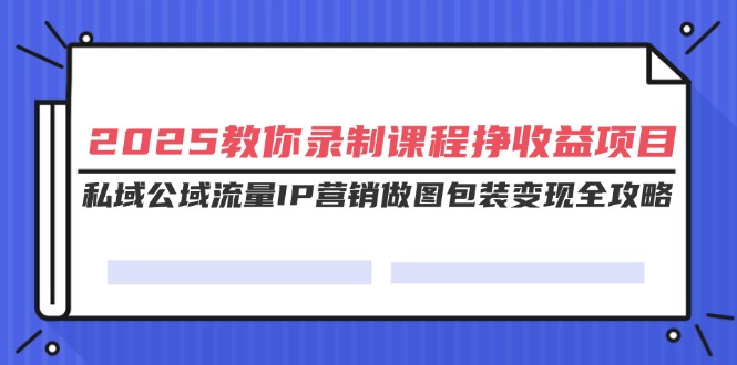 （14486期）2025教你录制课程挣收益项目，私域公域流量IP营销做图包装变现全攻略|小鸡网赚博客