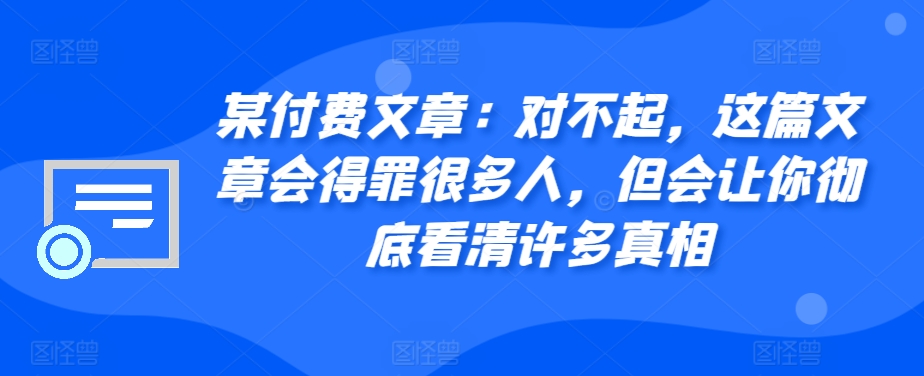 某付费文章：对不起，这篇文章会得罪很多人，但会让你彻底看清许多真相|小鸡网赚博客