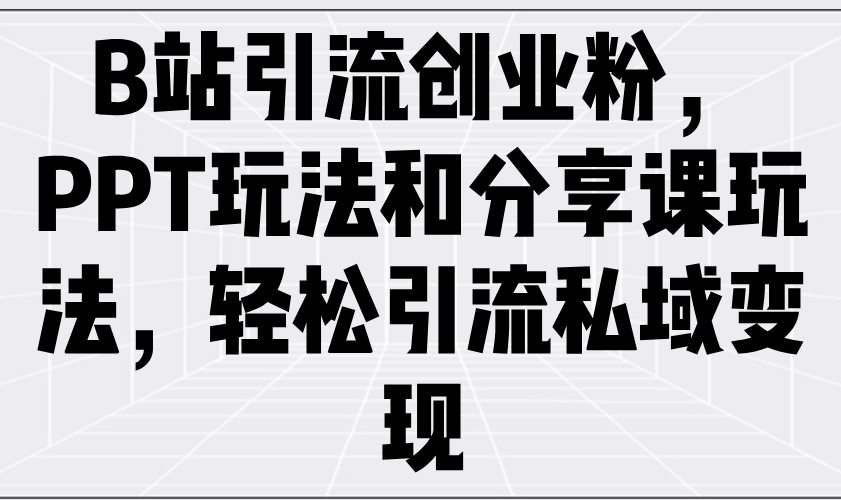 （14422期）B站引流创业粉，PPT玩法和分享课玩法，轻松引流私域变现|小鸡网赚博客