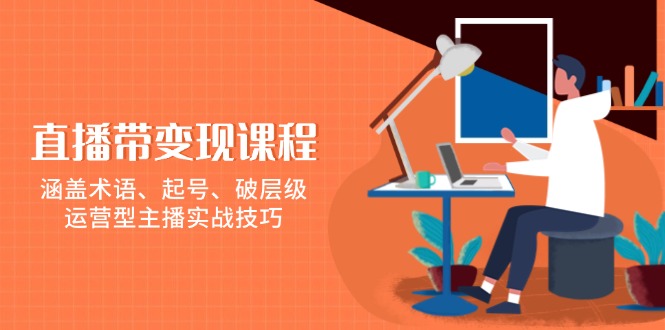 （13941期）直播带变现课程，涵盖术语、起号、破层级，运营型主播实战技巧|小鸡网赚博客