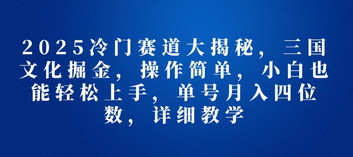 2025冷门赛道大揭秘，三国文化掘金，操作简单，小白也能轻松上手，单号月入四位数，详细教学|小鸡网赚博客