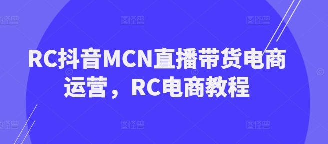 RC抖音MCN直播带货电商运营，RC电商教程|小鸡网赚博客