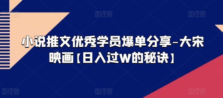 小说推文优秀学员爆单分享-大宋映画【日入过W的秘诀】|小鸡网赚博客