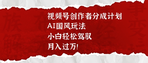 视频号创作者分成计划，AI国风玩法，小白轻松驾驭，月入过W|小鸡网赚博客