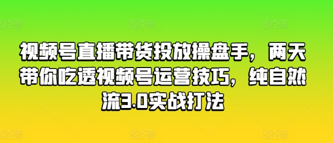 视频号直播带货投放操盘手，两天带你吃透视频号运营技巧，纯自然流3.0实战打法|小鸡网赚博客