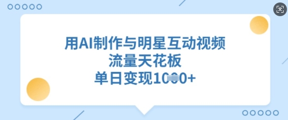 用AI制作与明星互动视频，流量天花板，单日变现多张|小鸡网赚博客