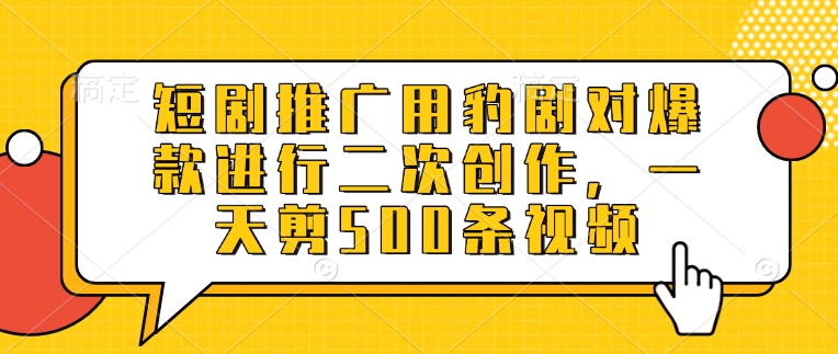 短剧推广用豹剧对爆款进行二次创作，一天剪500条视频|小鸡网赚博客