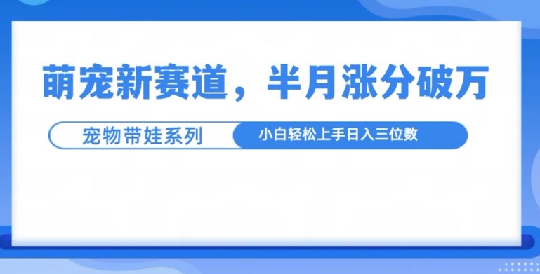 萌宠新赛道，萌宠带娃，半月涨粉10万+，小白轻松入手【揭秘】|小鸡网赚博客