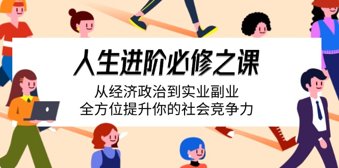 （14543期）人生进阶必修之课：从经济政治到实业副业，全方位提升你的社会竞争力|小鸡网赚博客