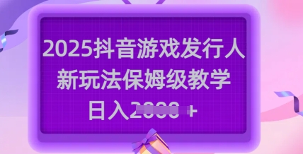 2025抖音游戏发行人新玩法，保姆级教学，日入多张|小鸡网赚博客