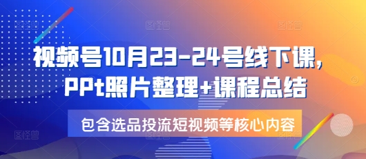 视频号10月23-24号线下课，PPt照片整理+课程总结，包含选品投流短视频等核心内容|小鸡网赚博客