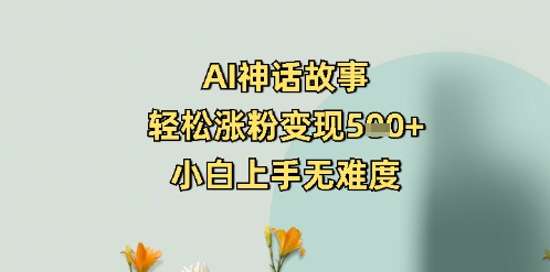 AI神话故事，轻松涨粉变现5张+，小白上手无难度|小鸡网赚博客