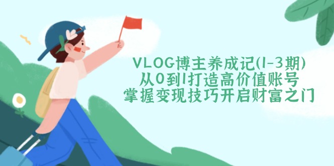 （14541期）VLOG博主养成记（1-3期）从0到1打造高价值账号，掌握变现技巧开启财富之门|小鸡网赚博客