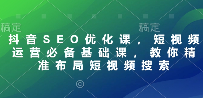 抖音SEO优化课，短视频运营必备基础课，教你精准布局短视频搜索|小鸡网赚博客