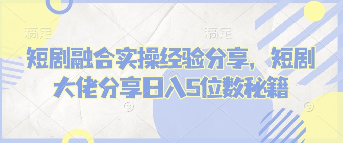 短剧融合实操经验分享，短剧大佬分享日入5位数秘籍|小鸡网赚博客