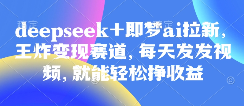 原客单价998的deepseek+即梦ai拉新，王炸变现赛道，每天发发视频，就能轻松挣收益|小鸡网赚博客