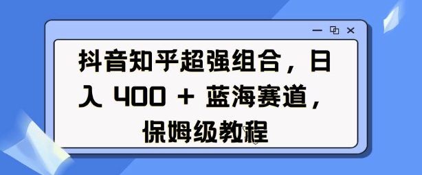 抖音知乎超强组合，日入4张， 蓝海赛道，保姆级教程|小鸡网赚博客