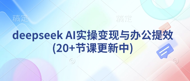 deepseek AI实操变现与办公提效(20+节课更新中)|小鸡网赚博客