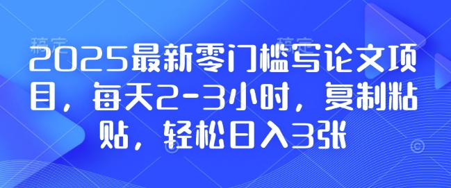 2025最新零门槛写论文项目，每天2-3小时，复制粘贴，轻松日入3张，附详细资料教程【揭秘】|小鸡网赚博客