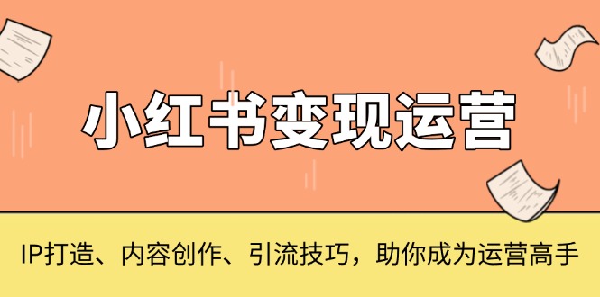 （13609期）小红书变现运营，IP打造、内容创作、引流技巧，助你成为运营高手|小鸡网赚博客