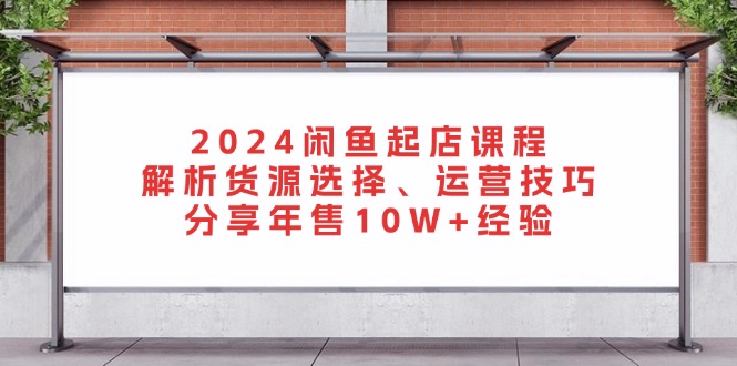 （13267期）2024闲鱼起店课程：解析货源选择、运营技巧，分享年售10W+经验|小鸡网赚博客