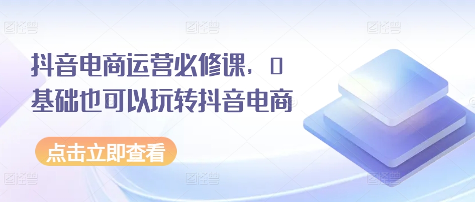 抖音电商运营必修课，0基础也可以玩转抖音电商|小鸡网赚博客