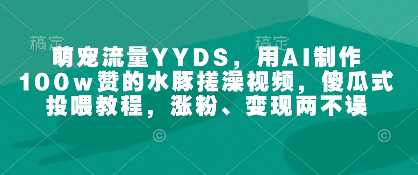 萌宠流量YYDS，用AI制作100w赞的水豚搓澡视频，傻瓜式投喂教程，涨粉、变现两不误|小鸡网赚博客