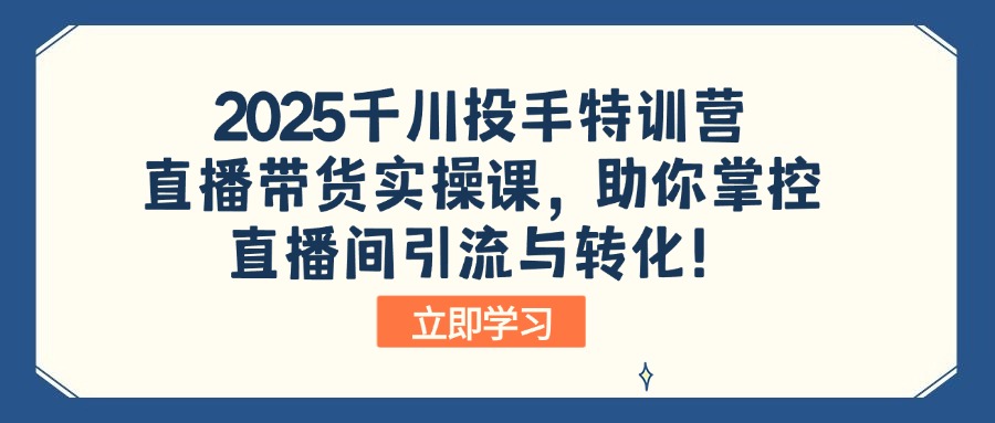 （14423期）2025千川投手特训营：直播带货实操课，助你掌控直播间引流与转化！|小鸡网赚博客