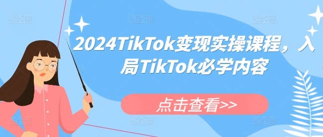 2024TikTok变现实操课程，入局TikTok必学内容|小鸡网赚博客