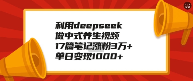 利用deepseek做中式养生视频，17篇笔记涨粉3万+，单日变现1k|小鸡网赚博客