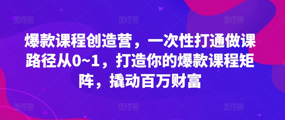 爆款课程创造营，​一次性打通做课路径从0~1，打造你的爆款课程矩阵，撬动百万财富|小鸡网赚博客