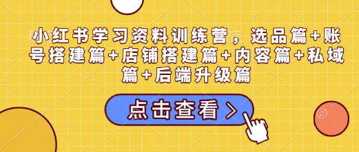 小红书学习资料训练营，选品篇+账号搭建篇+店铺搭建篇+内容篇+私域篇+后端升级篇|小鸡网赚博客