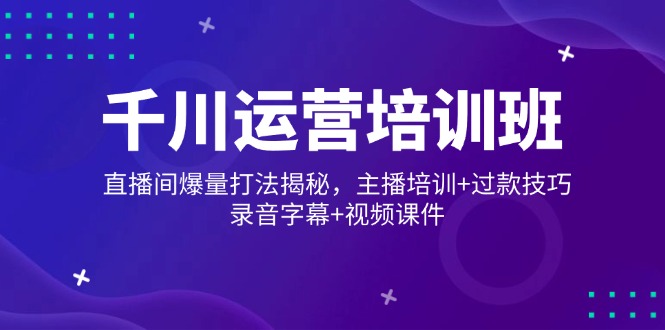 （14230期）千川运营培训班，直播间爆量打法揭秘，主播培训+过款技巧，录音字幕+视频|小鸡网赚博客