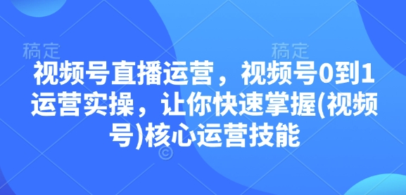 视频号直播运营，视频号0到1运营实操，让你快速掌握(视频号)核心运营技能|小鸡网赚博客