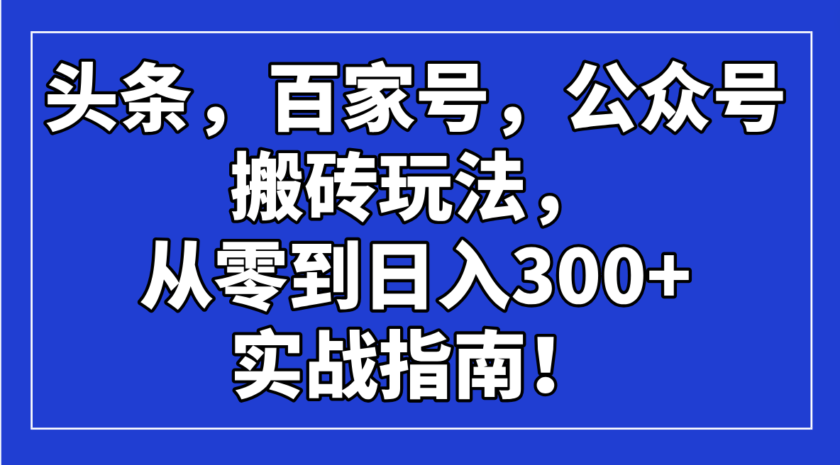 （14405期）头条，百家号，公众号搬砖玩法，从零到日入300+的实战指南！|小鸡网赚博客