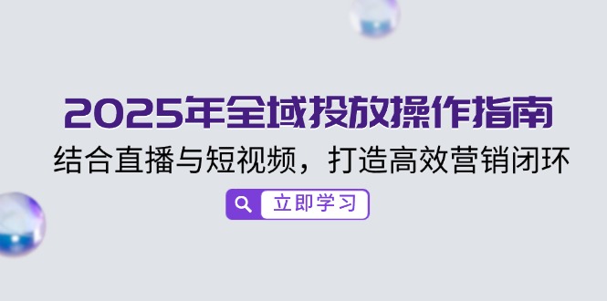 （14214期）2025年全域投放操作指南，结合直播与短视频，打造高效营销闭环|小鸡网赚博客