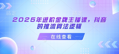 2025年进阶金牌主播课，抖音的推流算法逻辑|小鸡网赚博客