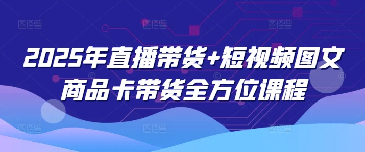 2025年直播带货+短视频图文商品卡带货全方位课程|小鸡网赚博客