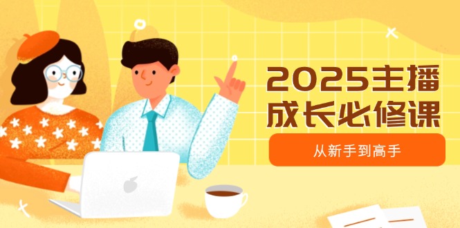 （14510期）2025主播成长必修课，主播从新手到高手，涵盖趋势、定位、能力构建等|小鸡网赚博客