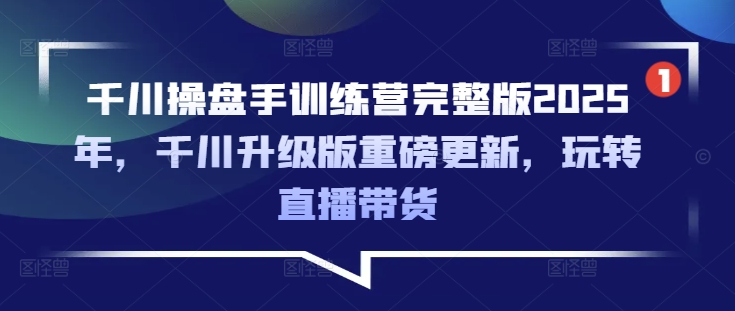 千川操盘手训练营完整版2025年，千川升级版重磅更新，玩转直播带货|小鸡网赚博客