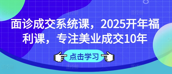 面诊成交系统课，2025开年福利课，专注美业成交10年|小鸡网赚博客