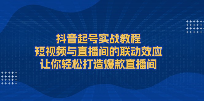 （13874期）抖音起号实战教程，短视频与直播间的联动效应，让你轻松打造爆款直播间|小鸡网赚博客