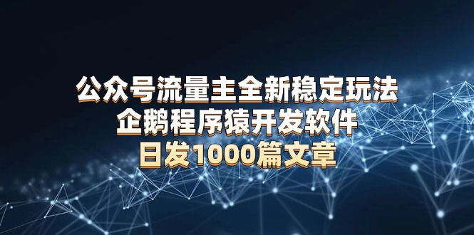 （13868期）公众号流量主全新稳定玩法 企鹅程序猿开发软件 日发1000篇文章 无需AI改写|小鸡网赚博客