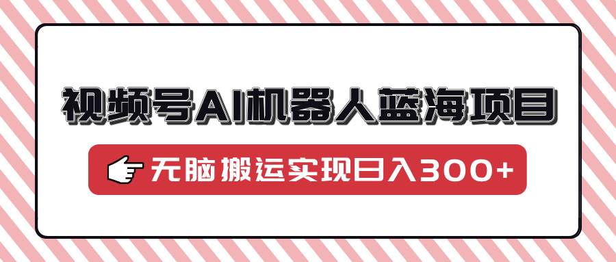 （14107期）视频号AI机器人蓝海项目，操作简单适合0基础小白，无脑搬运实现日入300+|小鸡网赚博客