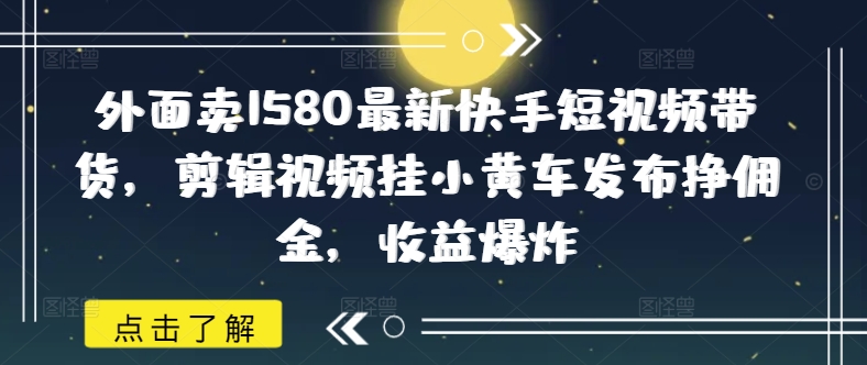 外面卖1580最新快手短视频带货，剪辑视频挂小黄车发布挣佣金，收益爆炸|小鸡网赚博客